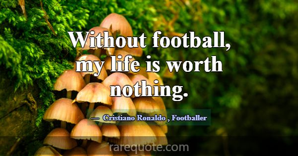 Without football, my life is worth nothing.... -Cristiano Ronaldo