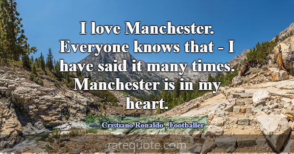 I love Manchester. Everyone knows that - I have sa... -Cristiano Ronaldo