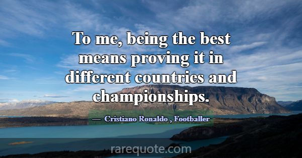 To me, being the best means proving it in differen... -Cristiano Ronaldo