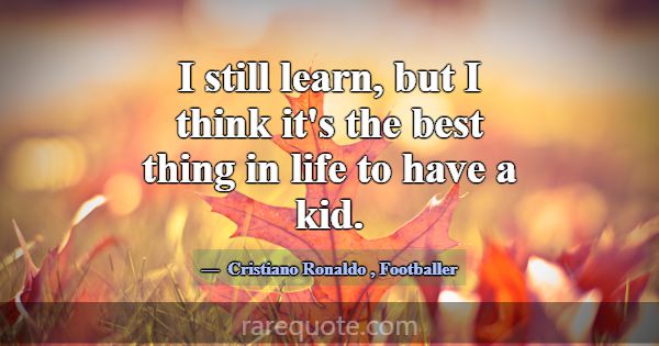 I still learn, but I think it's the best thing in ... -Cristiano Ronaldo