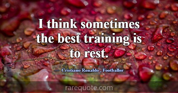 I think sometimes the best training is to rest.... -Cristiano Ronaldo