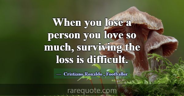 When you lose a person you love so much, surviving... -Cristiano Ronaldo