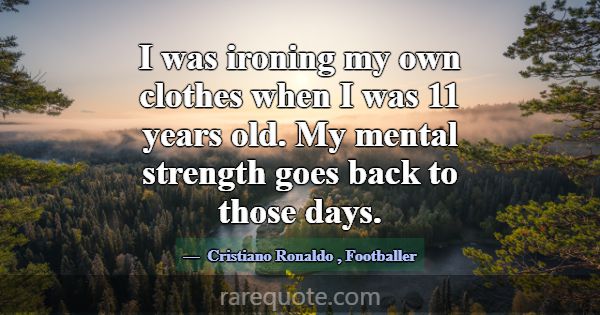 I was ironing my own clothes when I was 11 years o... -Cristiano Ronaldo