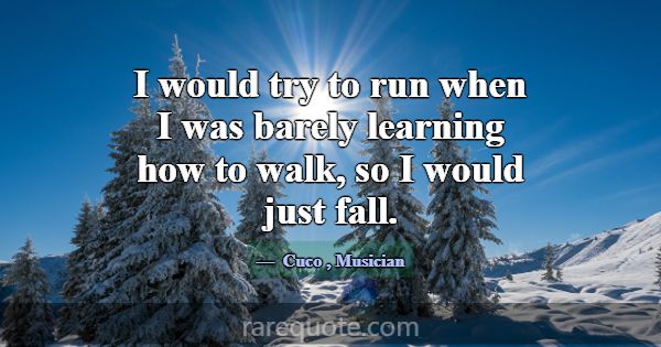 I would try to run when I was barely learning how ... -Cuco