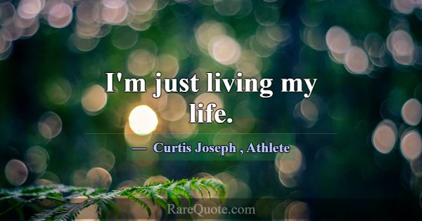 I'm just living my life.... -Curtis Joseph