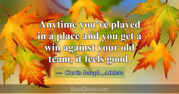 Anytime you've played in a place and you get a win... -Curtis Joseph