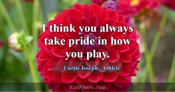 I think you always take pride in how you play.... -Curtis Joseph