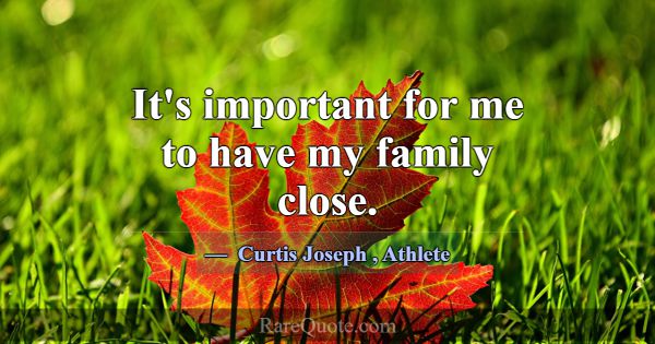 It's important for me to have my family close.... -Curtis Joseph