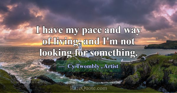 I have my pace and way of living, and I'm not look... -Cy Twombly