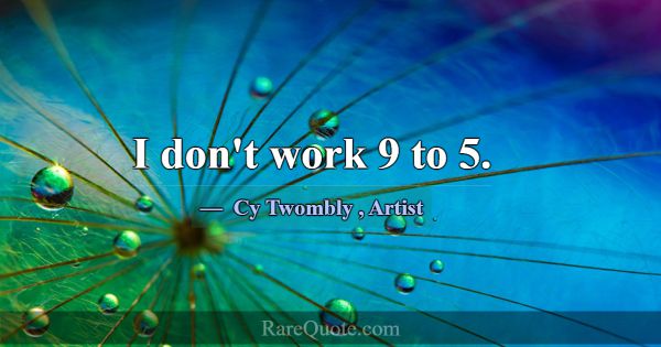 I don't work 9 to 5.... -Cy Twombly