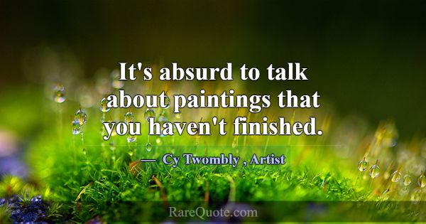 It's absurd to talk about paintings that you haven... -Cy Twombly