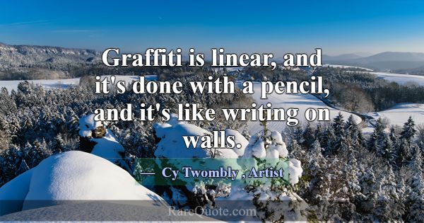 Graffiti is linear, and it's done with a pencil, a... -Cy Twombly