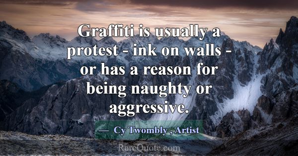 Graffiti is usually a protest - ink on walls - or ... -Cy Twombly