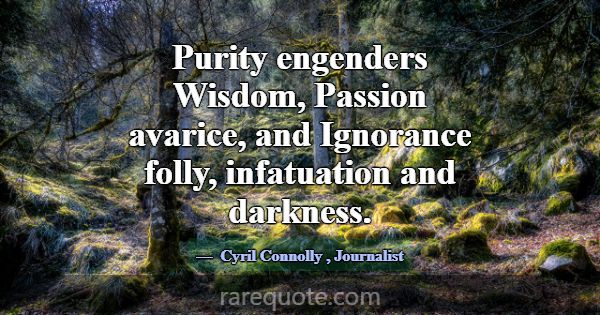 Purity engenders Wisdom, Passion avarice, and Igno... -Cyril Connolly