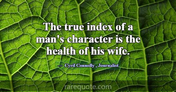 The true index of a man's character is the health ... -Cyril Connolly