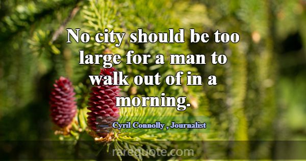 No city should be too large for a man to walk out ... -Cyril Connolly
