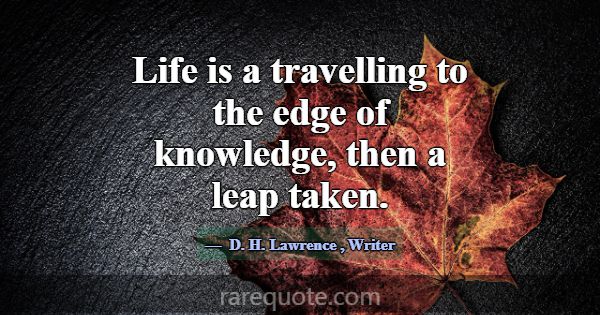 Life is a travelling to the edge of knowledge, the... -D. H. Lawrence