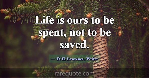 Life is ours to be spent, not to be saved.... -D. H. Lawrence