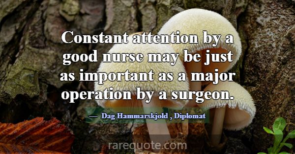 Constant attention by a good nurse may be just as ... -Dag Hammarskjold