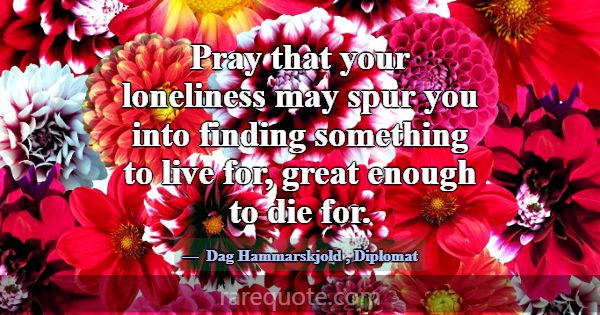 Pray that your loneliness may spur you into findin... -Dag Hammarskjold