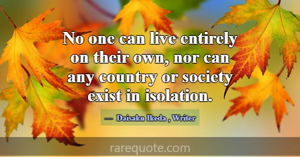 No one can live entirely on their own, nor can any... -Daisaku Ikeda