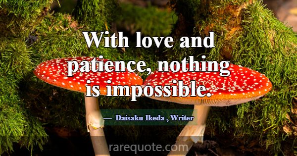 With love and patience, nothing is impossible.... -Daisaku Ikeda