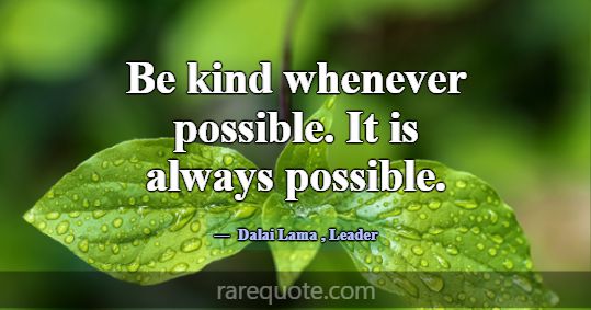 Be kind whenever possible. It is always possible.... -Dalai Lama