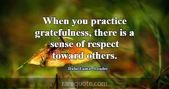 When you practice gratefulness, there is a sense o... -Dalai Lama