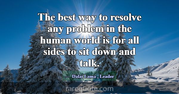 The best way to resolve any problem in the human w... -Dalai Lama