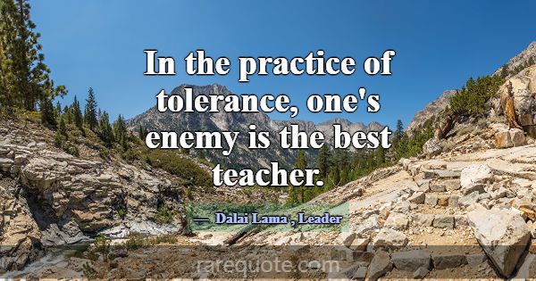 In the practice of tolerance, one's enemy is the b... -Dalai Lama