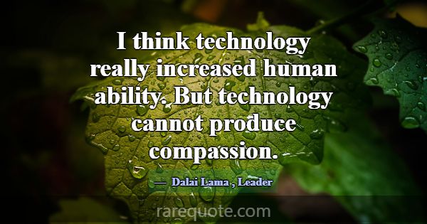 I think technology really increased human ability.... -Dalai Lama