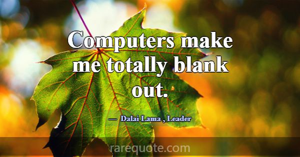 Computers make me totally blank out.... -Dalai Lama