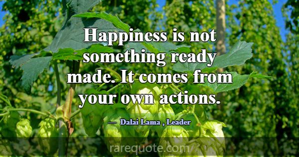 Happiness is not something ready made. It comes fr... -Dalai Lama
