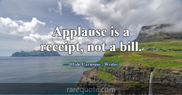 Applause is a receipt, not a bill.... -Dale Carnegie