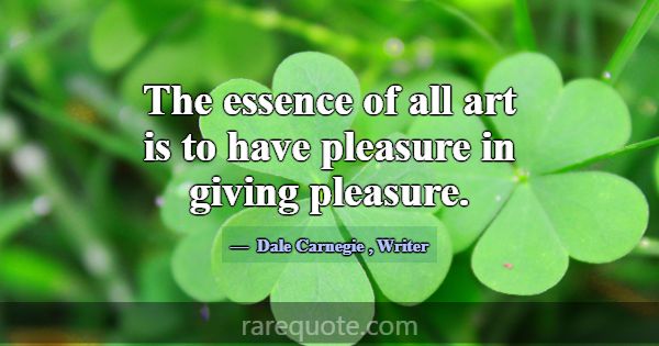 The essence of all art is to have pleasure in givi... -Dale Carnegie