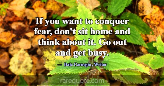 If you want to conquer fear, don't sit home an... -Dale Carnegie