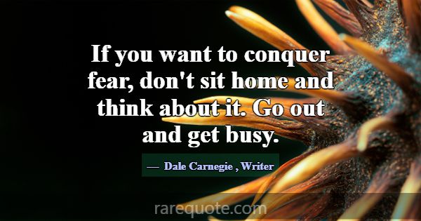 If you want to conquer fear, don't sit home and th... -Dale Carnegie