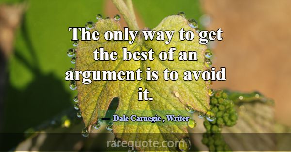 The only way to get the best of an argument is to ... -Dale Carnegie