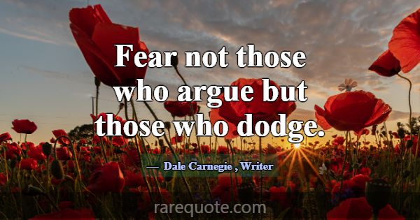 Fear not those who argue but those who dodge.... -Dale Carnegie