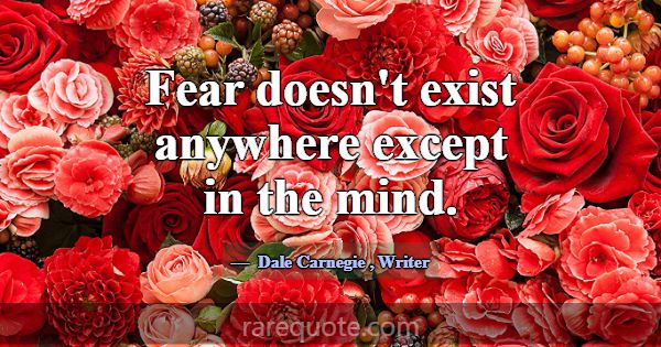 Fear doesn't exist anywhere except in the mind.... -Dale Carnegie
