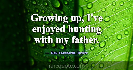 Growing up, I've enjoyed hunting with my father.... -Dale Earnhardt
