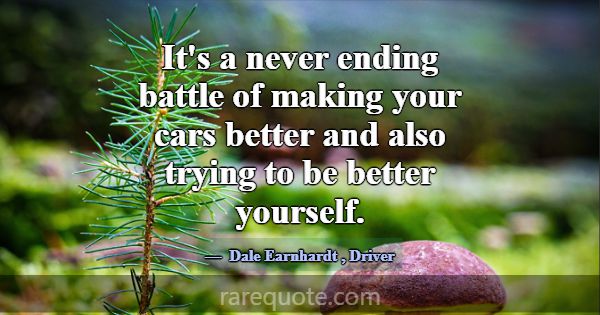 It's a never ending battle of making your cars bet... -Dale Earnhardt