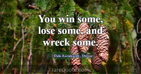 You win some, lose some, and wreck some.... -Dale Earnhardt