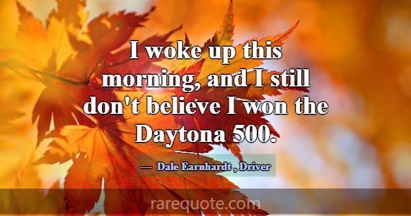 I woke up this morning, and I still don't believe ... -Dale Earnhardt