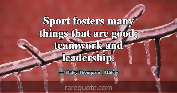 Sport fosters many things that are good; teamwork ... -Daley Thompson