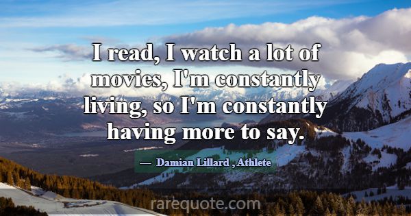 I read, I watch a lot of movies, I'm constantly li... -Damian Lillard