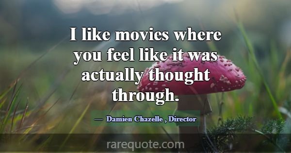 I like movies where you feel like it was actually ... -Damien Chazelle