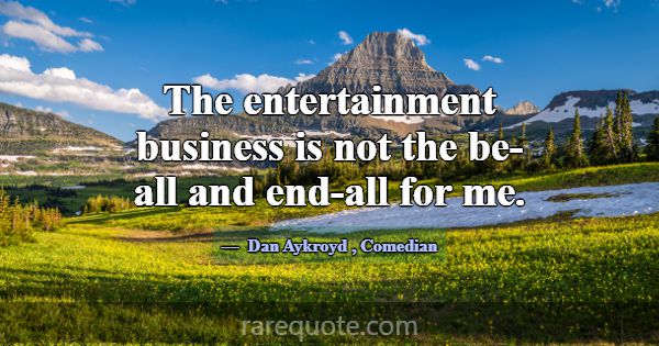 The entertainment business is not the be-all and e... -Dan Aykroyd