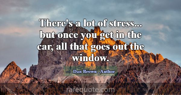 There's a lot of stress... but once you get in the... -Dan Brown
