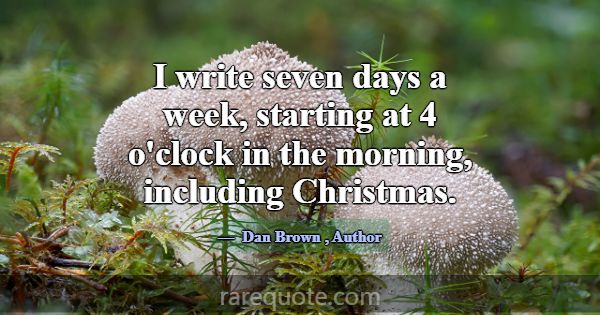 I write seven days a week, starting at 4 o'clock i... -Dan Brown